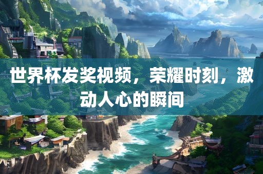 世界杯发奖视频，荣耀时刻，激动人心的瞬间