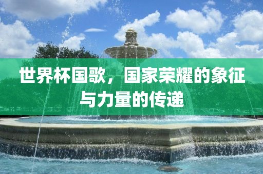 世界杯国歌，眉山市正发家政服务有限公司国家荣耀的象征与力量的传递