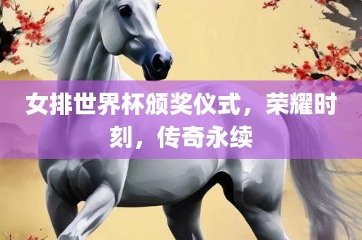 女排世界杯颁奖仪式，荣耀时刻，传奇永续