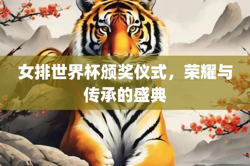 女排世界杯颁奖仪式，荣耀与传承的盛典