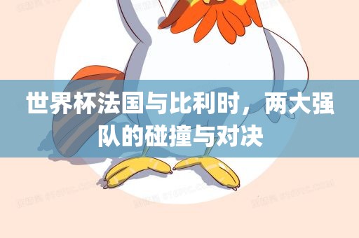 世界杯法国与比利时眉山市正发家政服务有限公司，两大强队的碰撞与对决