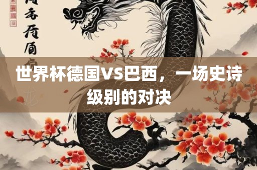世界杯德国VS巴西，一场史诗级别眉山市正发家政服务有限公司的对决