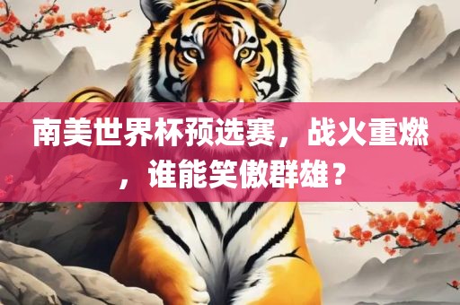 南美世界杯预选赛，战火重燃，谁能笑傲群雄？
