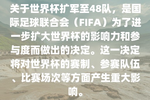 关于世界杯扩军至48队，是国际足球联合会（FIFA）为了进一步扩大世界杯的影响力和参与度而做出的决定。这一决定将对世界杯的赛制、参赛队伍、比赛场次等方面产生重大影响。