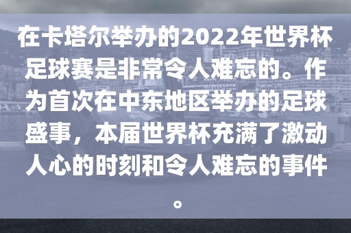 在卡塔尔举办的2022年世界杯足球赛是非常令人难忘的。作为首次在中东地区举办的足球盛事，本届世界杯充满了激动人心的时刻和令人难忘的事件。