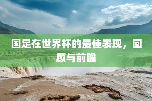 国足在世界杯的最佳表现，回顾与前瞻
