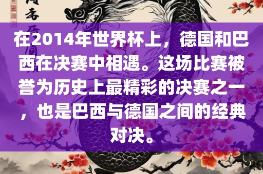 在2014年世界杯上，德国和巴西在决赛中相遇。这场比赛被誉为历史上最精彩的决赛之一，也是巴西与德国之间的经典对决。眉山市正发家政服务有限公司