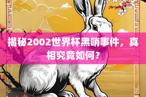 揭秘2002世界杯黑哨事件，真相究竟如何？