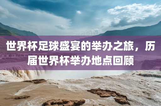 世界杯足球盛宴的举办之旅，历届世界杯举办地点回顾