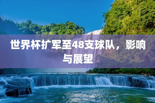 世界杯扩军至48支球队，影响与展望