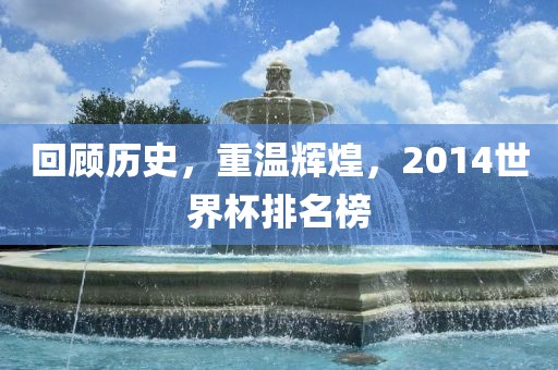 回顾历史，重温辉煌，2014世界杯排名榜