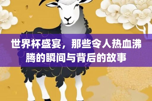 世界杯盛宴，那些令人热血沸腾的瞬间与背后的故事