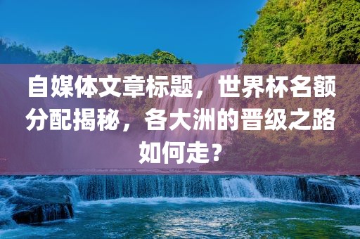 自媒体文章标题，世界杯名额分配揭秘，各大洲的晋级之路如何走？