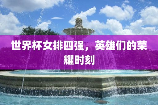 世界杯女排四强，英雄们的荣耀时刻