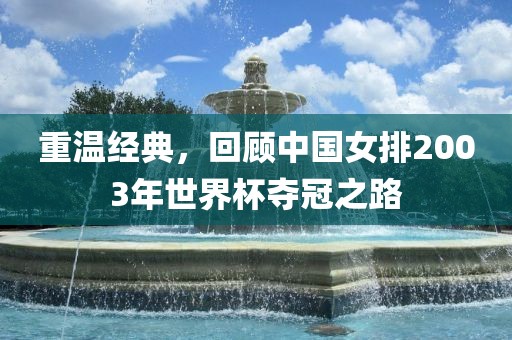 重温经典，回顾中国女排2003年世界杯夺冠之路
