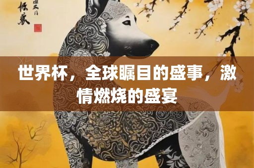 世界杯，全球瞩目的盛事，激情燃烧的盛宴