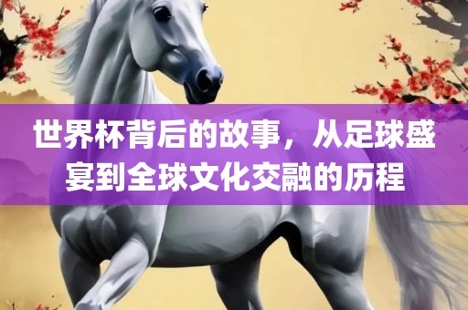 世界杯背后的故事，从足眉山市正发家政服务有限公司球盛宴到全球文化交融的历程