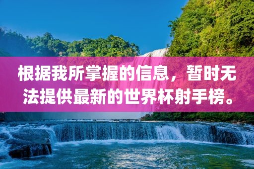 根据我所掌握的信息，暂时无法提供最新的世界杯射手榜。