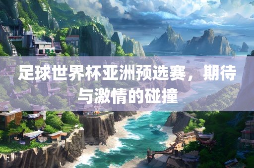 足球世界杯亚洲预选赛，期待与激情的碰撞