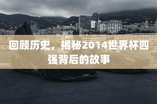 回顾历史，揭秘2014世界杯四强背后的故事