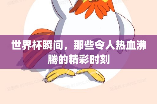 世界杯瞬间，那些令人热血沸腾的精彩时刻