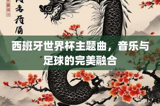 西班牙世界杯主题曲，音乐与足球的完美融合