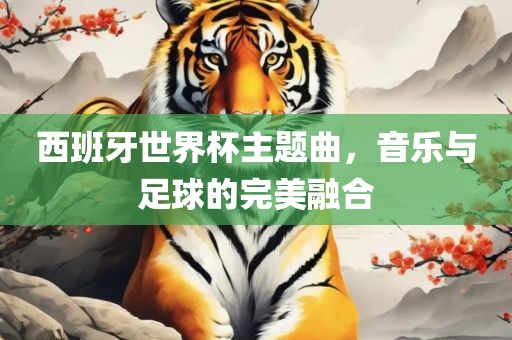 西班牙世界杯主题曲，音乐与足球的完美融合