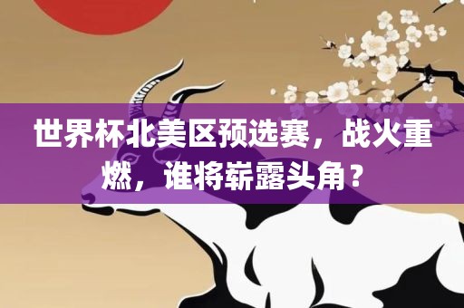 世界杯北美区预选赛，战火重燃，谁将崭露头角？眉山市正发家政服务有限公司