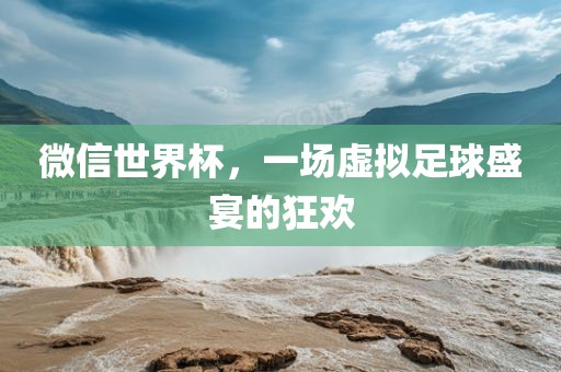 微信世界杯，一场虚拟足球盛宴的狂欢