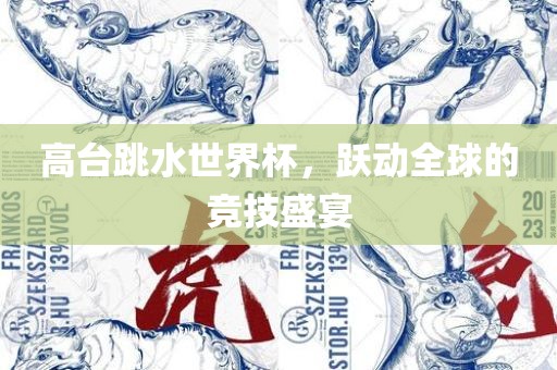 高台跳水世界杯，跃动全球的竞技盛宴眉山市正发家政服务有限公司