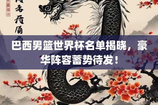 巴西男篮世界杯名单揭晓，豪华阵容蓄势待发！