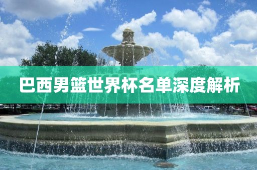 巴西男篮世界杯名单深度解析