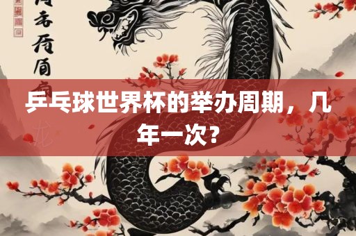 乒乓球世界杯的举办周期，几年一次？眉山市正发家政服务有限公司
