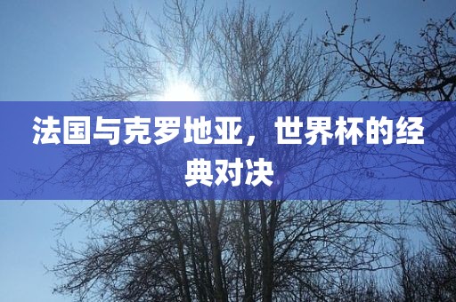 法国与克罗地亚，世界杯的经典对决
