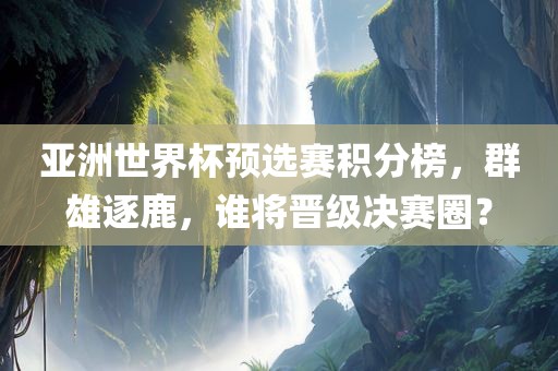 亚洲世界杯预选赛积分榜，群雄逐鹿，谁将晋级决赛圈？