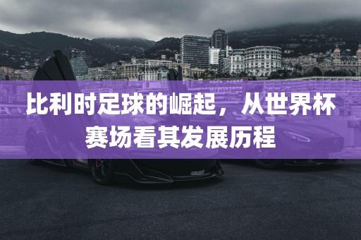 比利时足球的崛起，从世界杯赛场看其发展历程