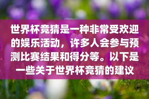世界杯竞猜是一种非常受欢迎的娱乐活动，许多人会参与预测比赛结果和得分等。以下是一些关于世界杯竞猜的建议