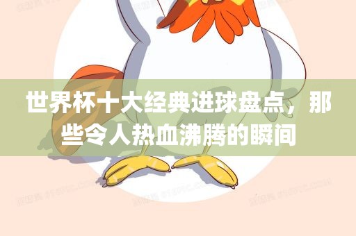 世界杯十大经典进球盘点，那些令人热血沸腾的瞬间