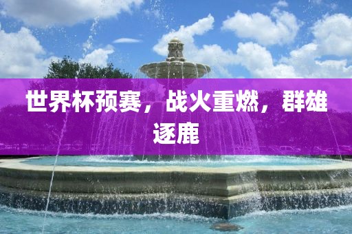 世界杯预赛，战火重燃，群雄逐鹿