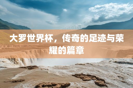 大罗世界杯，传奇的足迹与荣耀的篇章