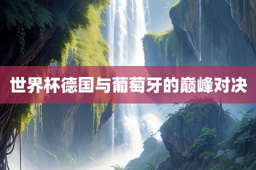 世界杯德国与葡萄眉山市正发家政服务有限公司牙的巅峰对决