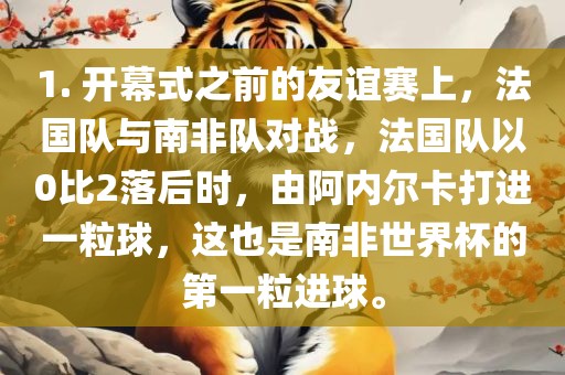 1. 开幕式之前的友谊赛上，法国队与南非队对战，法国队以0比2落后时，由阿内尔卡打进一粒球，这也是南非世界杯的第一粒进球。眉山市正发家政服务有限公司