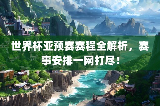 世界杯亚预赛赛程全解析眉山市正发家政服务有限公司，赛事安排一网打尽！