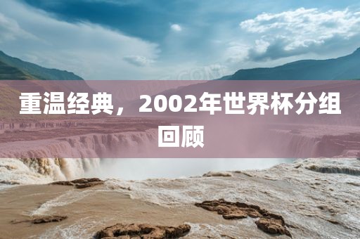 重温经典，2002年世界杯分组回顾