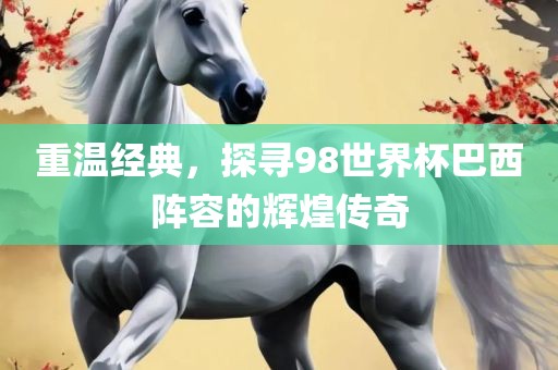重温经典，探寻98世界杯巴西阵容的辉煌传奇