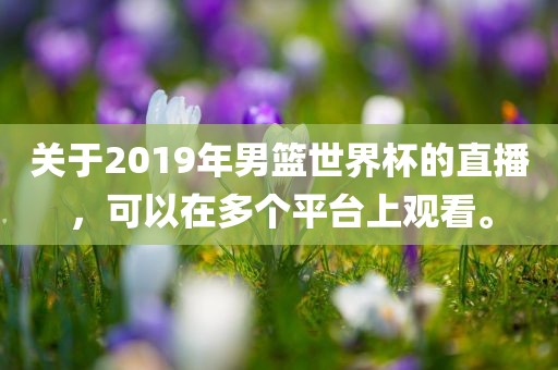 关于2019年男篮世界杯的直播，可以在多个平台上观看。