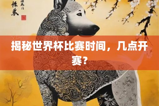 揭秘世界杯比赛时间，几点开赛？