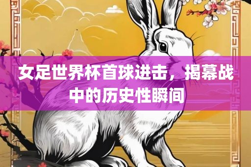 女足世界杯首球进击，揭幕战中的历史性瞬间