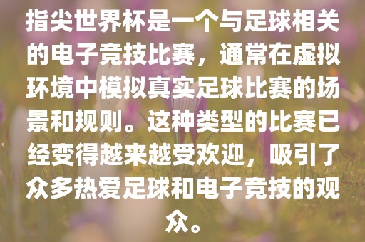 指尖世界杯是一个与足球相关的电子竞技比赛，通常在虚拟环境中模拟真实足球比赛的场景和规则。这种类型的比赛已经变得越来越受欢迎，吸引了众多热爱足球和电子竞技的观众。