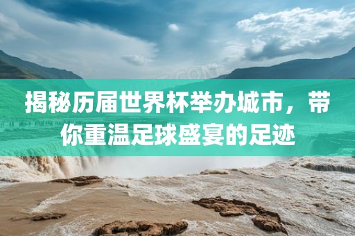 揭秘历届世界杯举办城市，带你重温足球盛宴的足迹眉山市正发家政服务有限公司